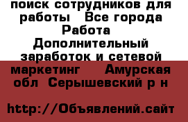 поиск сотрудников для работы - Все города Работа » Дополнительный заработок и сетевой маркетинг   . Амурская обл.,Серышевский р-н